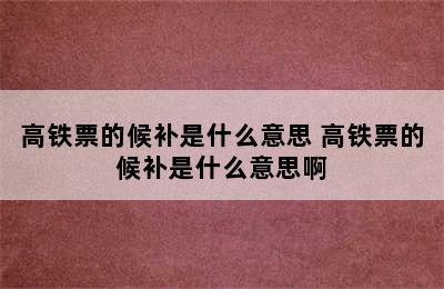 高铁票的候补是什么意思 高铁票的候补是什么意思啊